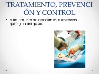 TRATAMIENTO, PREVENCI
    ÓN Y CONTROL
• El tratamiento de elección es la resección
  quirúrgica del quiste.
 
