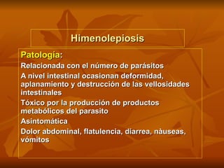 Himenolepiosis Patología : Relacionada con el número de parásitos A nivel intestinal ocasionan deformidad, aplanamiento y destrucción de las vellosidades intestinales Tóxico por la producción de productos metabólicos del parasito Asintomática Dolor abdominal, flatulencia, diarrea, nàuseas, vómitos 