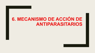 6. MECANISMO DE ACCIÓN DE
ANTIPARASITARIOS
 