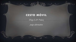 CESTO MÓVIL
Diego Lillo Peláez
juego alternativo
 