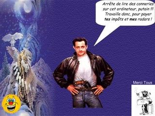 Arrête de lire des conneries sur cet ordinateur, putain !!! Travaille donc, pour payer tes  impôts et  mes  radars ! Merci Tous 