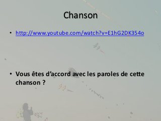 Chanson 
• http://www.youtube.com/watch?v=E1hG2DK354o 
• Vous êtes d’accord avec les paroles de cette 
chanson ? 
 