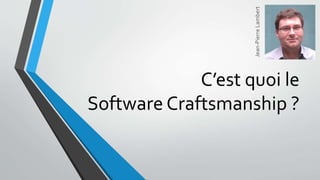 C’est quoi le
Software Craftsmanship ?
Jean-PierreLambert
 