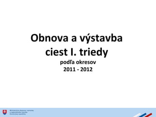 Obnova a výstavba  ciest I. triedy  podľa okresov 2011 - 2012 