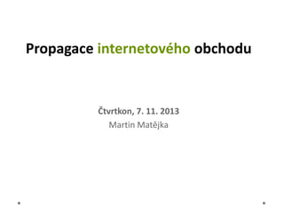 Propagace internetového obchodu

Čtvrtkon, 7. 11. 2013
Martin Matějka

 