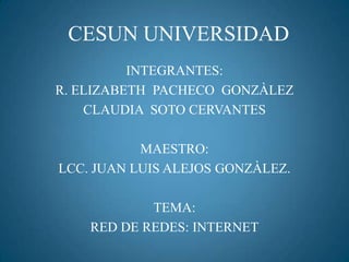 CESUN UNIVERSIDAD INTEGRANTES: R. ELIZABETH  PACHECO  GONZÀLEZ  CLAUDIA  SOTO CERVANTES MAESTRO: LCC. JUAN LUIS ALEJOS GONZÀLEZ. TEMA: RED DE REDES: INTERNET 