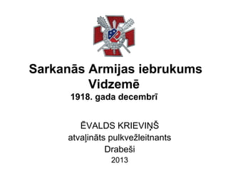 Sarkanās Armijas iebrukums
Vidzemē
1918. gada decembrī
ĒVALDS KRIEVIŅŠ
atvaļināts pulkvežleitnants
Drabeši
2013

 