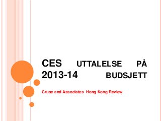 CES UTTALELSE PÅ
2013-14   BUDSJETT
Cruse and Associates Hong Kong Review
 