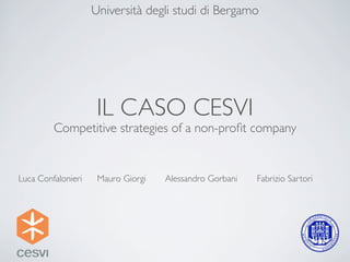 Università degli studi di Bergamo




                     IL CASO CESVI
         Competitive strategies of a non-proﬁt company


Luca Confalonieri    Mauro Giorgi   Alessandro Gorbani   Fabrizio Sartori
 