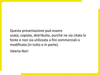 Questa presentazione può essere
usata, copiata, distribuita, purché ne sia citata la
fonte e non sia utilizzata a fini commerciali o
modificata (in tutto o in parte).
Valeria Neri
 