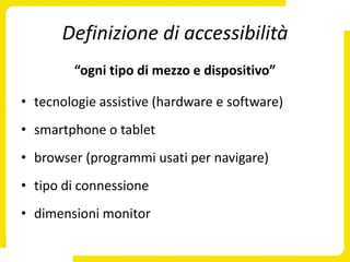 Definizione di accessibilità
        “ogni tipo di mezzo e dispositivo”

• tecnologie assistive (hardware e software)
• smartphone o tablet
• browser (programmi usati per navigare)
• tipo di connessione
• dimensioni monitor
 