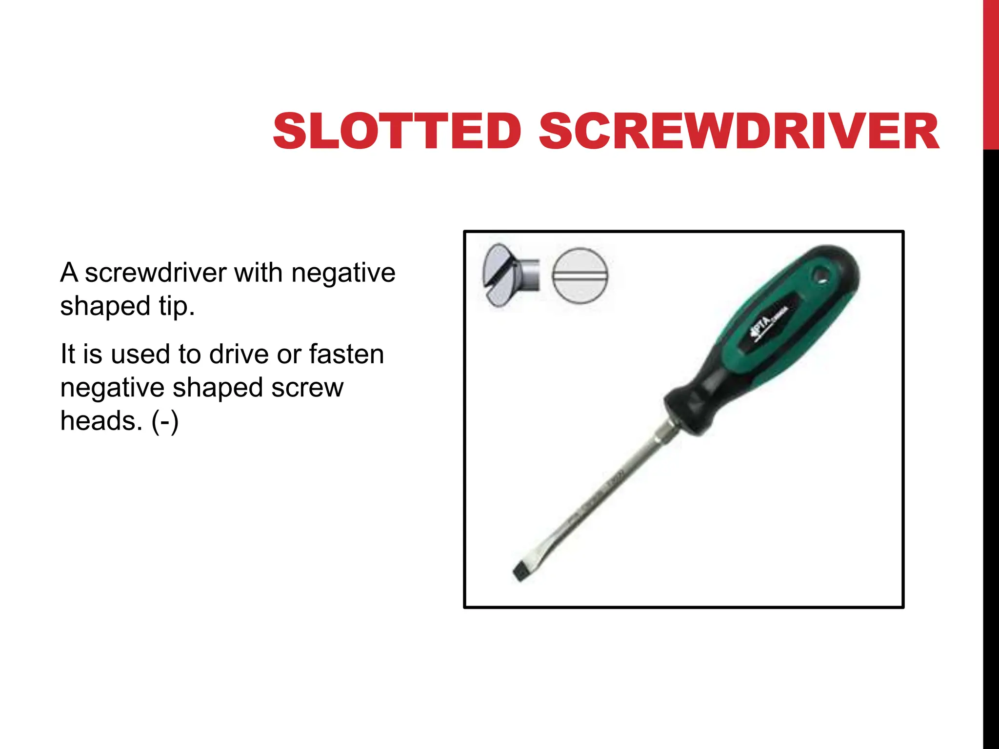 SLOTTED SCREWDRIVER
A screwdriver with negative
shaped tip.
It is used to drive or fasten
negative shaped screw
heads. (-)
 