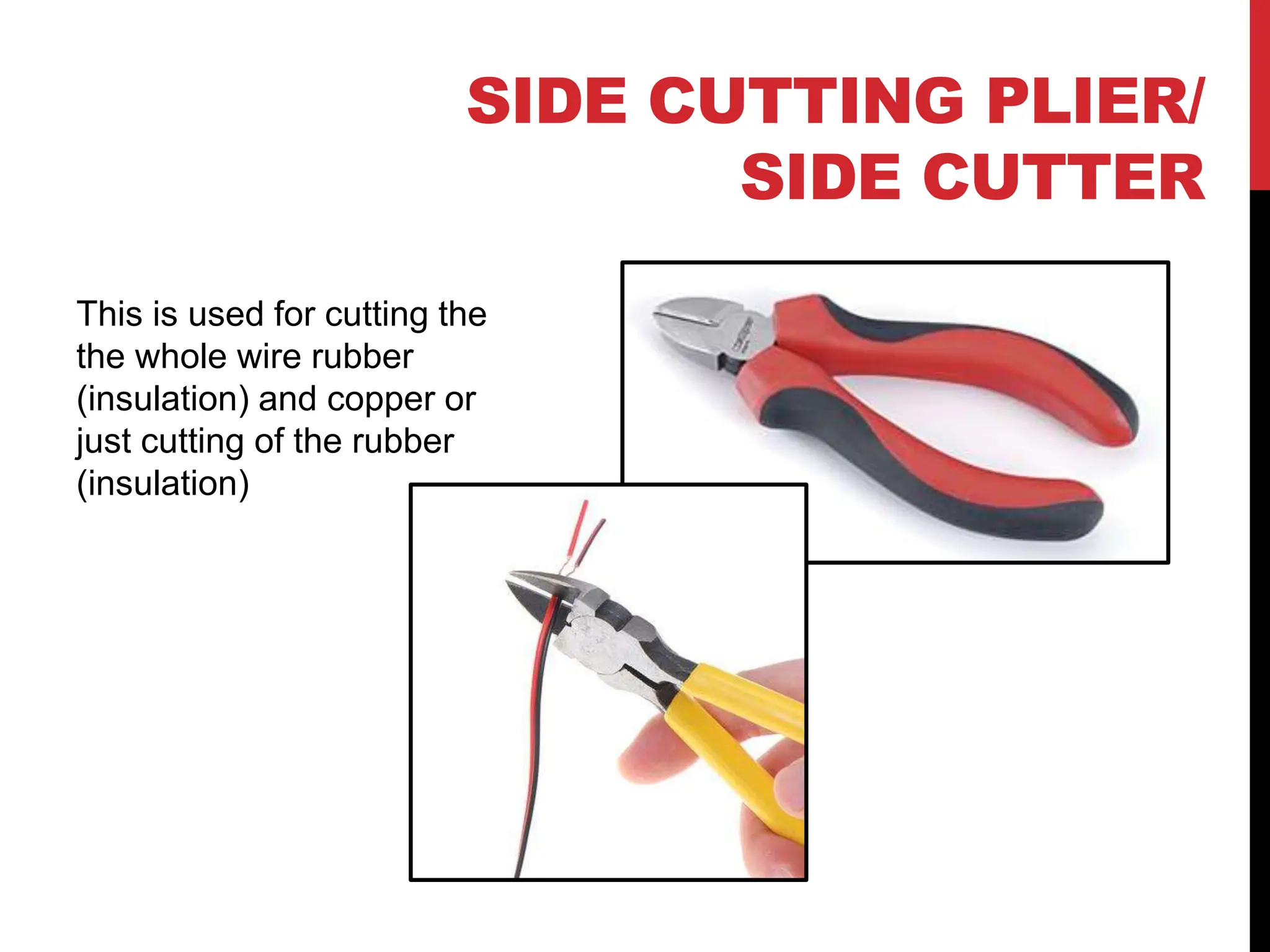 SIDE CUTTING PLIER/
SIDE CUTTER
This is used for cutting the
the whole wire rubber
(insulation) and copper or
just cutting of the rubber
(insulation)
 