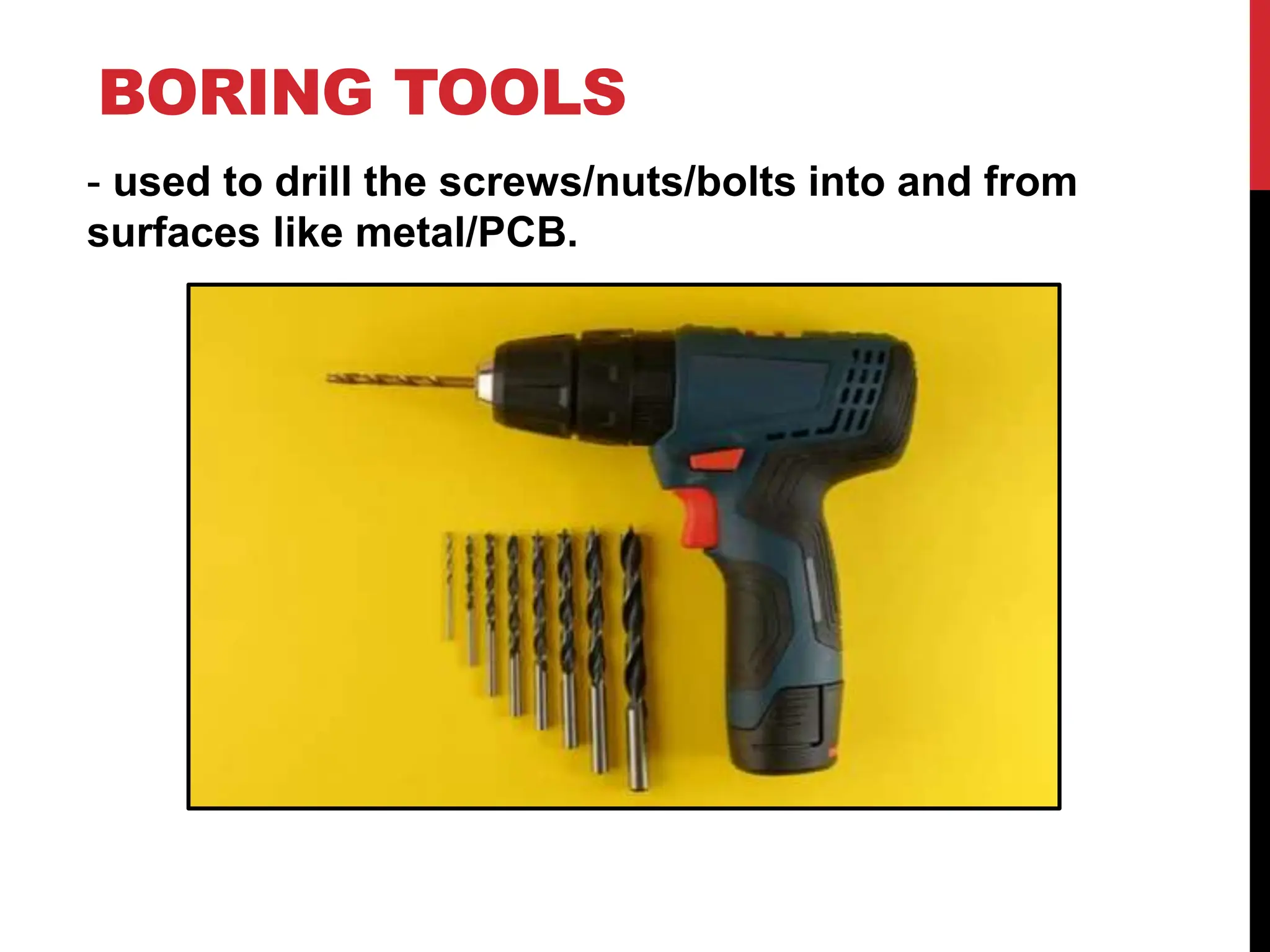 BORING TOOLS
- used to drill the screws/nuts/bolts into and from
surfaces like metal/PCB.
 