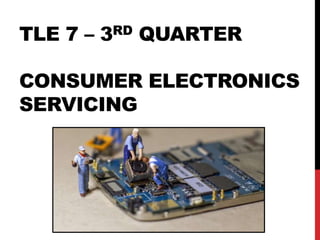 TLE 7 – 3RD QUARTER
CONSUMER ELECTRONICS
SERVICING
 