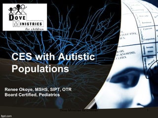 CES with Autistic
  Populations
Renee Okoye, MSHS, SIPT, OTR
Board Certified, Pediatrics


                       Dove Ministries for Children   1
 