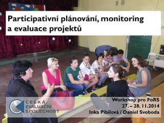 Participativní plánování, monitoring
a evaluace projektů
Workshop pro FoRS
27. – 28. 11.2014
Inka Píbilová / Daniel Svoboda
 