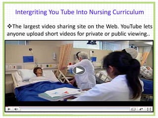 Intergriting You Tube Into Nursing Curriculum
The largest video sharing site on the Web. YouTube lets
anyone upload short videos for private or public viewing..
.
 