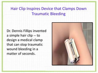Hair Clip Inspires Device that Clamps Down
Traumatic Bleeding
Dr. Dennis Fillips invented
a simple hair clip -- to
design a medical clamp
that can stop traumatic
wound bleeding in a
matter of seconds.
 