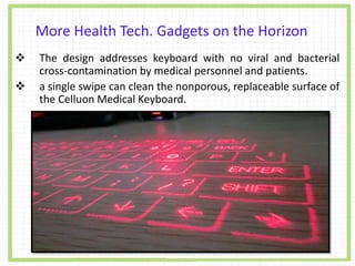 More Health Tech. Gadgets on the Horizon
 The design addresses keyboard with no viral and bacterial
cross-contamination by medical personnel and patients.
 a single swipe can clean the nonporous, replaceable surface of
the Celluon Medical Keyboard.
 