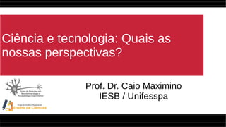 Ciência e tecnologia: Quais as
nossas perspectivas?
Prof. Dr. Caio Maximino
IESB / Unifesspa
 