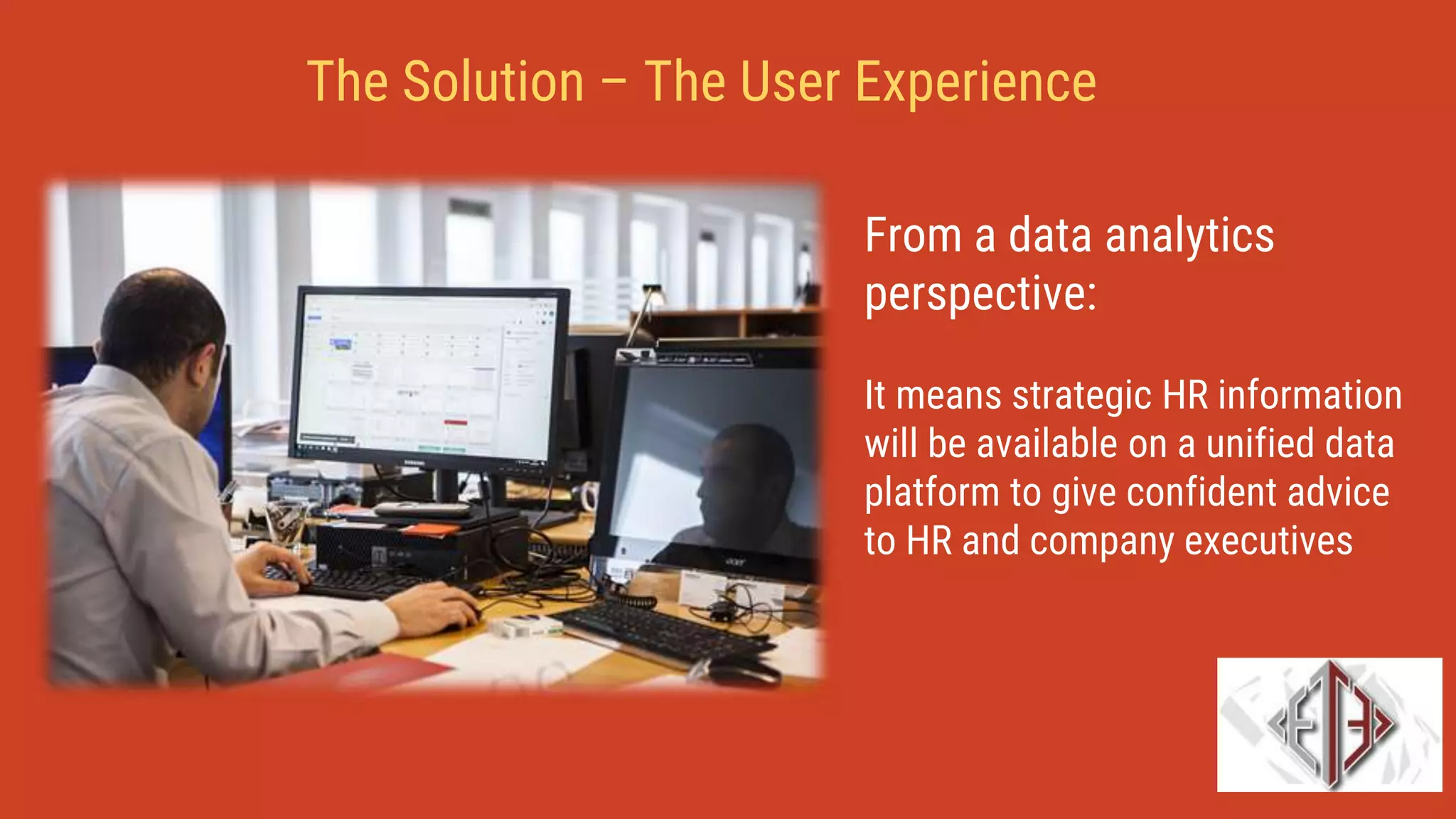 From a data analytics
perspective:
It means strategic HR information
will be available on a unified data
platform to give confident advice
to HR and company executives
The Solution – The User Experience
 