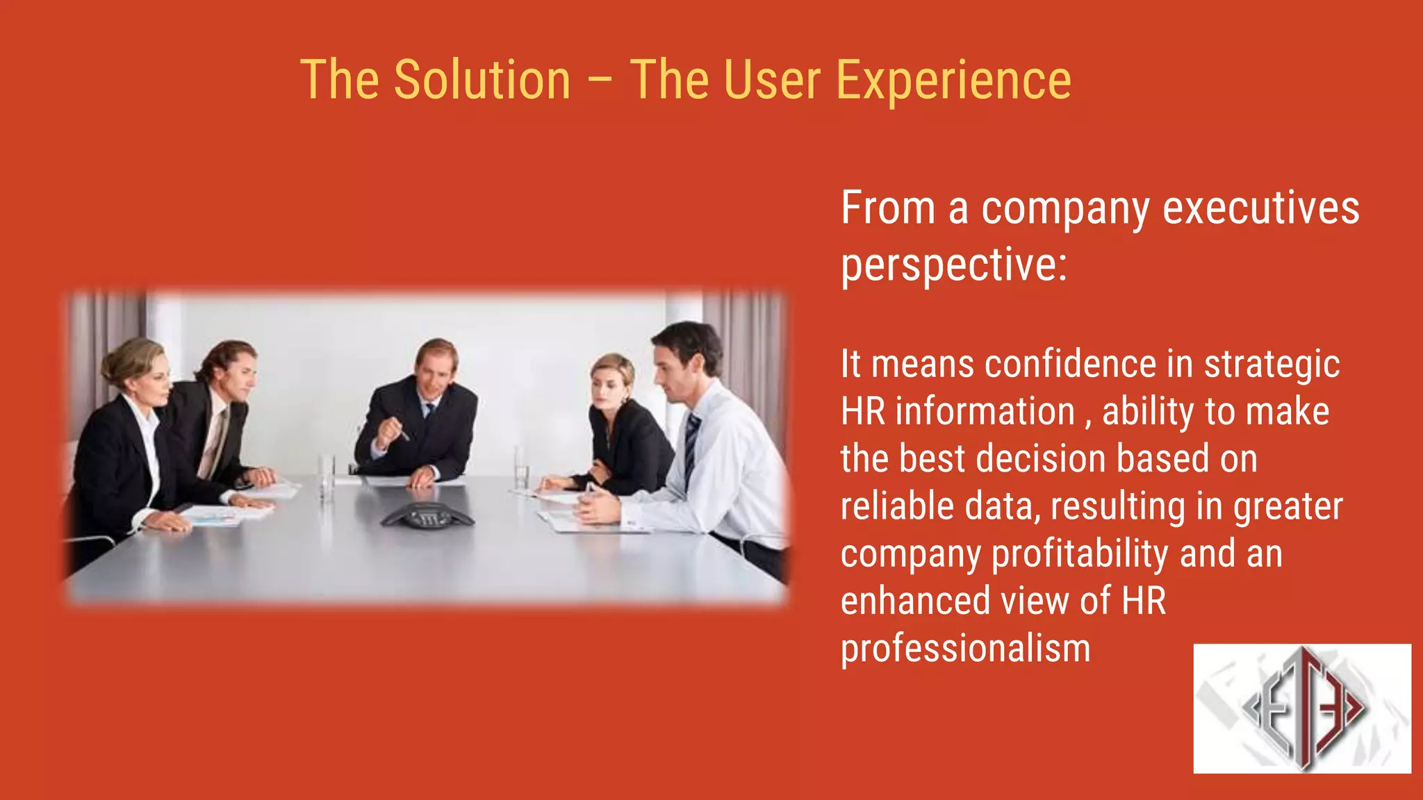 From a company executives
perspective:
It means confidence in strategic
HR information , ability to make
the best decision based on
reliable data, resulting in greater
company profitability and an
enhanced view of HR
professionalism
The Solution – The User Experience
 