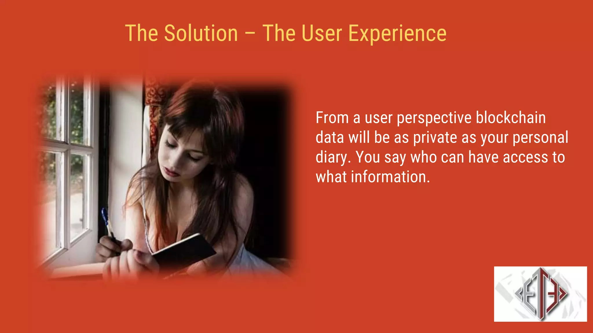 From a user perspective blockchain
data will be as private as your personal
diary. You say who can have access to
what information.
The Solution – The User Experience
 