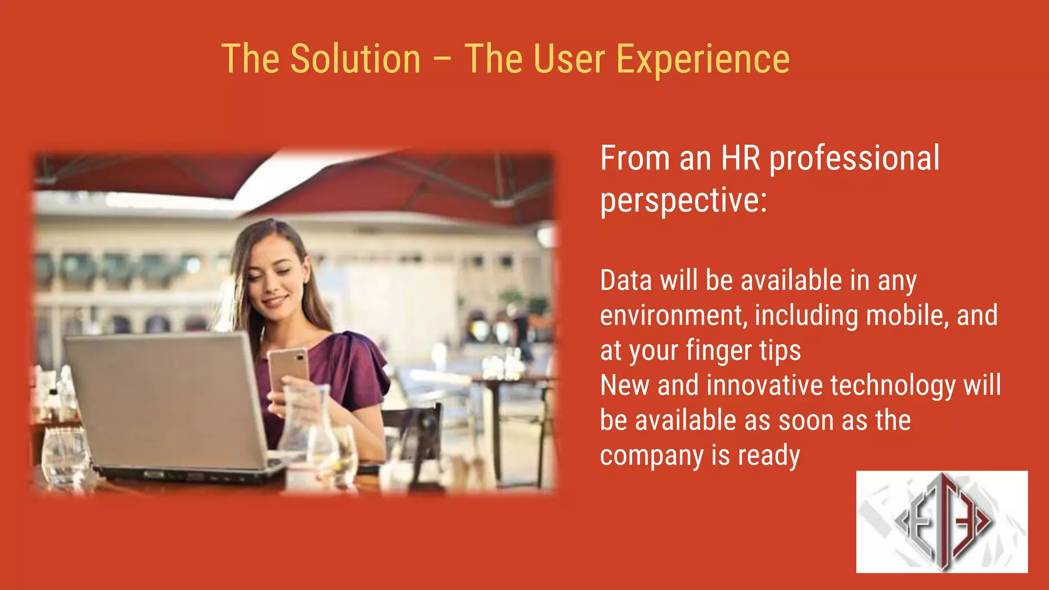 From an HR professional
perspective:
Data will be available in any
environment, including mobile, and
at your finger tips
New and innovative technology will
be available as soon as the
company is ready
The Solution – The User Experience
 