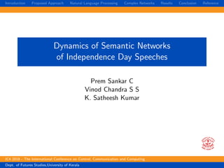 Introduction Proposed Approach Natural Language Processing Complex Networks Results Conclusion Reference
Dynamics of Semantic Networks
of Independence Day Speeches
Prem Sankar C
Vinod Chandra S S
K. Satheesh Kumar
IC4 2018 - The International Conference on Control, Communication and Computing
Dept. of Futures Studies,University of Kerala
 