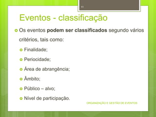 Eventos - classificação
 Os eventos podem ser classificados segundo vários
critérios, tais como:
 Finalidade;
 Periocidade;
 Área de abrangência;
 Âmbito;
 Público – alvo;
 Nível de participação.
ORGANIZAÇÃO E GESTÃO DE EVENTOS
11
 