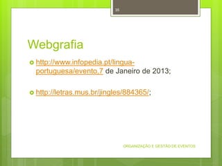 Webgrafia
 http://www.infopedia.pt/lingua-
portuguesa/evento,7 de Janeiro de 2013;
 http://letras.mus.br/jingles/884365/;
ORGANIZAÇÃO E GESTÃO DE EVENTOS
35
 