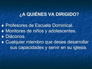 ¿A QUIÉNES VA DIRIGIDO?    Profesores de Escuela Dominical.    Monitores de niños y adolescentes.    Diáconos.    Cualquier miembro que desee desarrollar  sus capacidades y servir en su iglesia. 