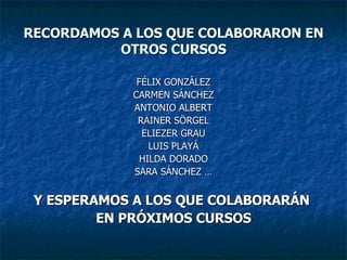 RECORDAMOS A LOS QUE COLABORARON EN OTROS CURSOS FÉLIX GONZÁLEZ CARMEN SÁNCHEZ ANTONIO ALBERT RAINER SÖRGEL ELIEZER GRAU LUIS PLAYÁ HILDA DORADO SARA SÁNCHEZ … Y ESPERAMOS A LOS QUE COLABORARÁN  EN PRÓXIMOS CURSOS 