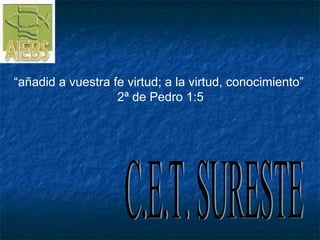 C.E.T. SURESTE “ añadid a vuestra fe virtud; a la virtud, conocimiento”  2ª de Pedro 1:5 