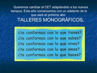 Queremos cambiar el CET adaptándolo a los nuevos tiempos. Este año comenzamos con un adelanto de lo que será el próximo año:  TALLERES MONOGRÁFICOS . 