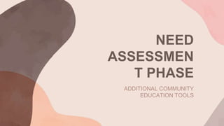 NEED
ASSESSMEN
T PHASE
ADDITIONAL COMMUNITY
EDUCATION TOOLS
 