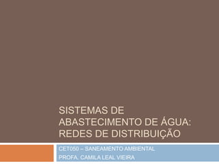 SISTEMAS DE
ABASTECIMENTO DE ÁGUA:
REDES DE DISTRIBUIÇÃO
CET050 – SANEAMENTO AMBIENTAL
PROFA. CAMILA LEAL VIEIRA
 