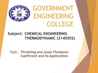 GOVERNMENT
ENGINEERING
COLLEGE
Subject: CHEMICAL ENGINEERING
THERMODYNAMIC (2140502)
Topic: Throttling and Joule-Thompson
Coefficient and its Applications
 
