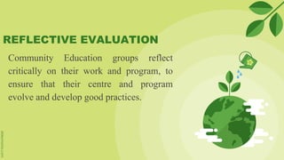 REFLECTIVE EVALUATION
Community Education groups reflect
critically on their work and program, to
ensure that their centre and program
evolve and develop good practices.
 