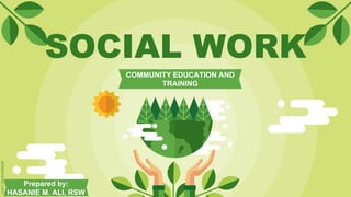 SOCIAL WORK
COMMUNITY EDUCATION AND
TRAINING
Prepared by:
HASANIE M. ALI, RSW
 