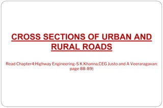 CROSS SECTIONS OF URBAN AND
RURAL ROADS
Read Chapter4:Highway Engineering-S K Khanna,CEG Justo and A Veeraragavan:
page 88-89)
 