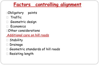 Factors controlling alignment
⚫
Obligatory points
⚫ Traffic
⚫ Geometric design
⚫ Economics
⚫
Other considerations
Additional care on hill roads
⚫Stability
⚫Drainage
⚫Geometric standards of hill roads
⚫Resisting length
 