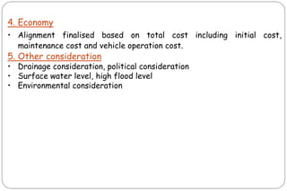 4. Economy
• Alignment finalised based on total cost including initial cost,
maintenance cost and vehicle operation cost.
5. Other consideration
• Drainage consideration, political consideration
• Surface water level, high flood level
• Environmental consideration
 