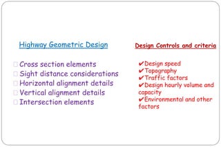 Highway Geometric Design
⚫Cross section elements
⚫Sight distance considerations
⚫Horizontal alignment details
⚫Vertical alignment details
⚫Intersection elements
Design Controls and criteria
✔Design speed
✔Topography
✔Traffic factors
✔Design hourly volume and
capacity
✔Environmental and other
factors
CIVIL ENGINEERING
TRANSPORTATION ENGINEERING
 