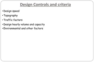 Design Controls and criteria
•Design speed
•Topography
•Traffic factors
•Design hourly volume and capacity
•Environmental and other factors
 