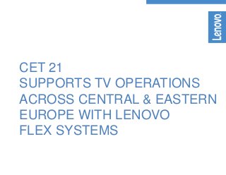 CET 21
SUPPORTS TV OPERATIONS
ACROSS CENTRAL & EASTERN
EUROPE WITH LENOVO
FLEX SYSTEMS
 