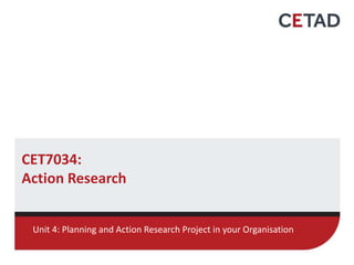 CET7034:
Action Research
Unit 4: Planning and Action Research Project in your Organisation
 