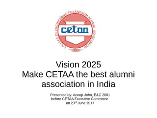 Vision 2025
Make CETAA the best alumni
association in India
Presented by: Anoop John, E&C 2001
before CETAA Executive Committee
on 23rd
June 2017
 