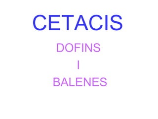 CETACIS
DOFINS
I
BALENES

 